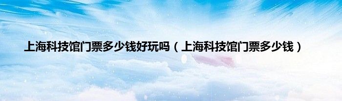 上海科技馆门票多少钱好玩吗（上海科技馆门票多少钱）