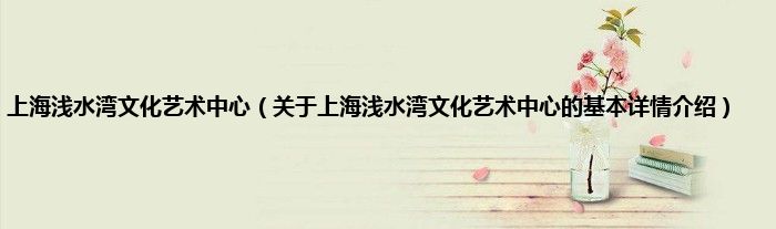 上海浅水湾文化艺术中心（关于上海浅水湾文化艺术中心的基本详情介绍）