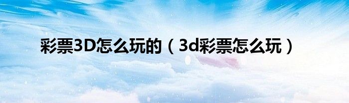 彩票3D怎么玩的(3d彩票怎么玩)