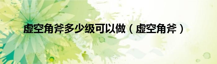 虚空角斧多少级可以做（虚空角斧）