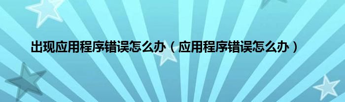 出现应用程序错误怎么办（应用程序错误怎么办）
