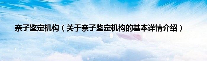 亲子鉴定机构（关于亲子鉴定机构的基本详情介绍）