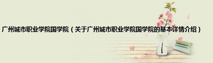 广州城市职业学院国学院(关于广州城市职业学院国学院的基本详情介绍)