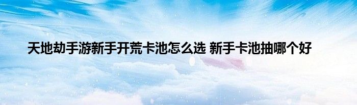 天地劫手游新手开荒卡池怎么选 新手卡池抽哪个好
