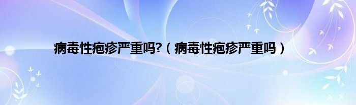 病毒性疱疹严重吗?（病毒性疱疹严重吗）