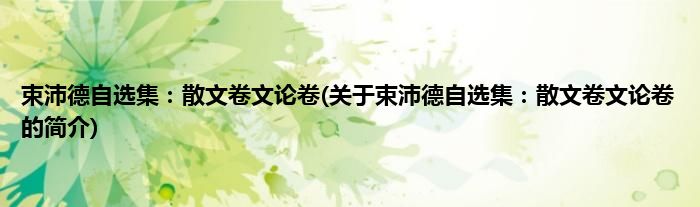 束沛德自选集：散文卷文论卷(关于束沛德自选集：散文卷文论卷的简介)