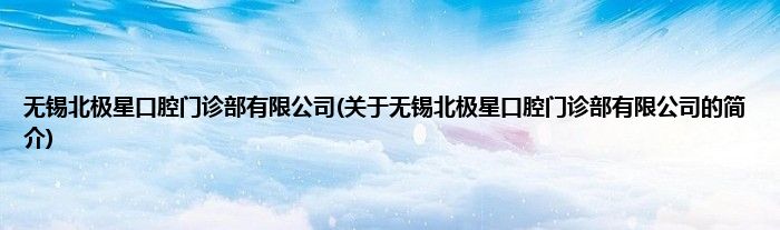 无锡北极星口腔门诊部有限公司(关于无锡北极星口腔门诊部有限公司的简介)