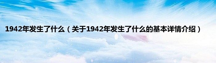1942年发生了什么（关于1942年发生了什么的基本详情介绍）
