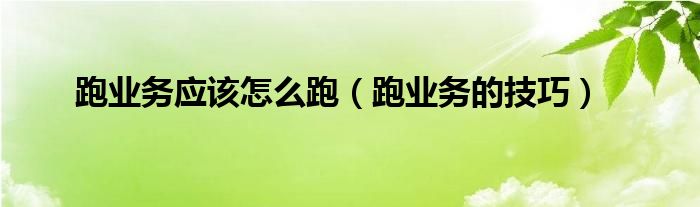 跑业务应该怎么跑（跑业务的技巧）