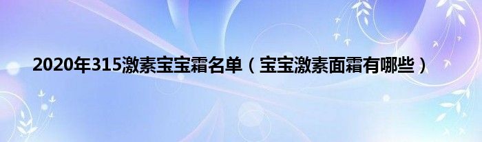 2020年315激素宝宝霜名单（宝宝激素面霜有哪些）