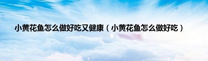 小黄花鱼怎么做好吃又健康（小黄花鱼怎么做好吃）