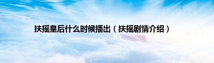 扶摇皇后什么时候播出（扶摇剧情介绍）