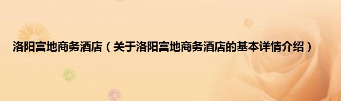 洛阳富地商务酒店（关于洛阳富地商务酒店的基本详情介绍）