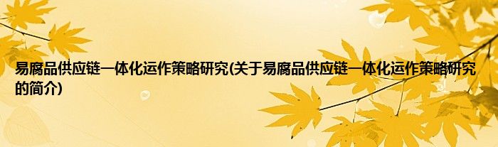 易腐品供应链一体化运作策略研究(关于易腐品供应链一体化运作策略研究的简介)