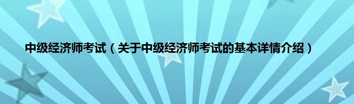 中级经济师考试（关于中级经济师考试的基本详情介绍）