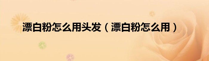 漂白粉怎么用头发（漂白粉怎么用）