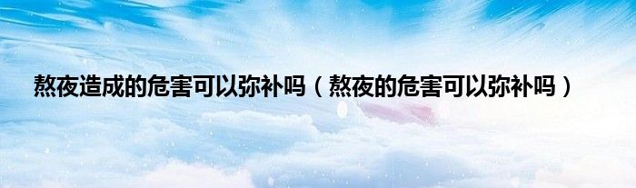 熬夜造成的危害可以弥补吗(熬夜的危害可以弥补吗)