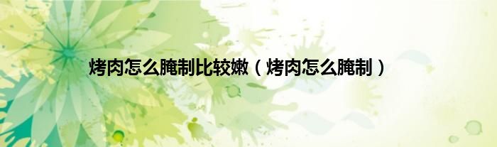 烤肉怎么腌制比较嫩（烤肉怎么腌制）