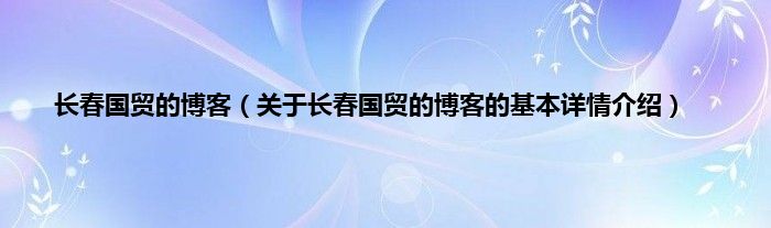 长春国贸的博客（关于长春国贸的博客的基本详情介绍）