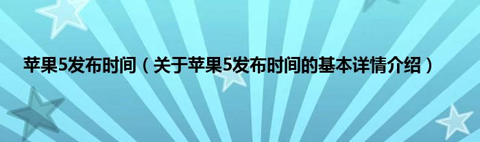 苹果5发布时间（关于苹果5发布时间的基本详情介绍）