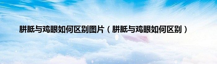 胼胝与鸡眼如何区别图片（胼胝与鸡眼如何区别）