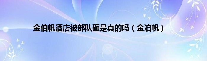 金伯帆酒店被部队砸是真的吗（金泊帆）