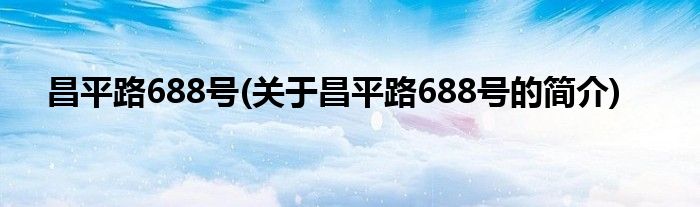 昌平路688号(关于昌平路688号的简介)