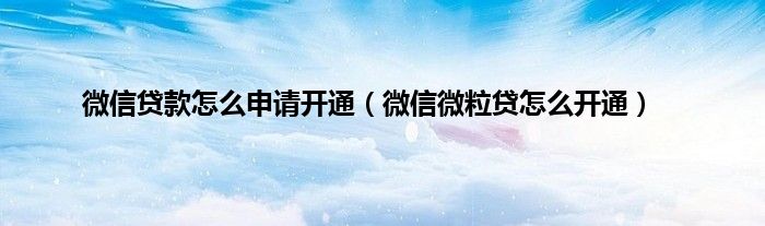 微信贷款怎么申请开通（微信微粒贷怎么开通）