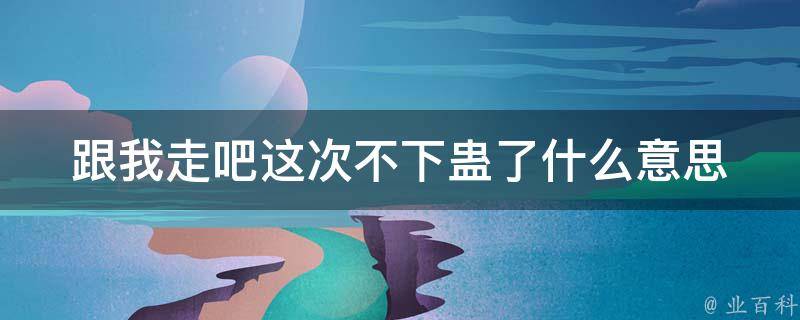 跟我走吧这次不下蛊了什么意思