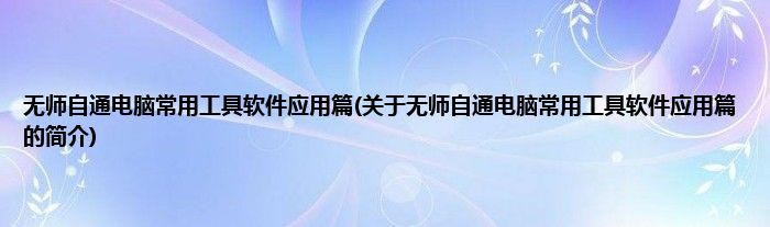 无师自通电脑常用工具软件应用篇(关于无师自通电脑常用工具软件应用篇的简介)