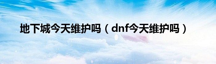 地下城今天维护吗（dnf今天维护吗）