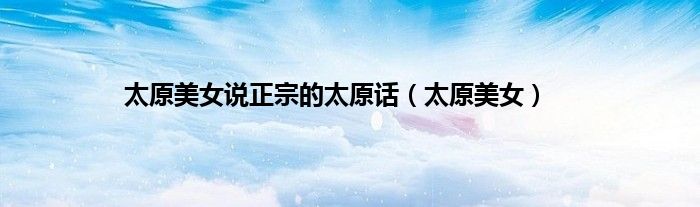 太原美女说正宗的太原话（太原美女）