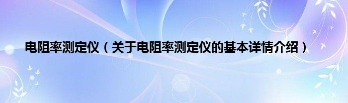 电阻率测定仪（关于电阻率测定仪的基本详情介绍）