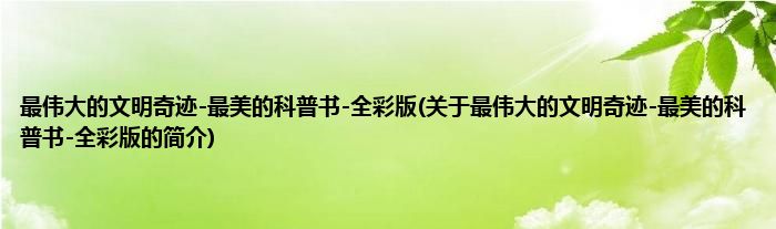 最伟大的文明奇迹-最美的科普书-全彩版(关于最伟大的文明奇迹-最美的科普书-全彩版的简介)