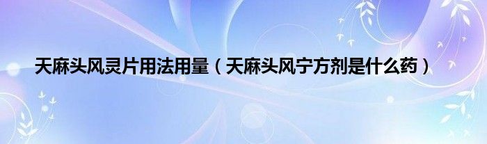 天麻头风灵片用法用量（天麻头风宁方剂是什么药）