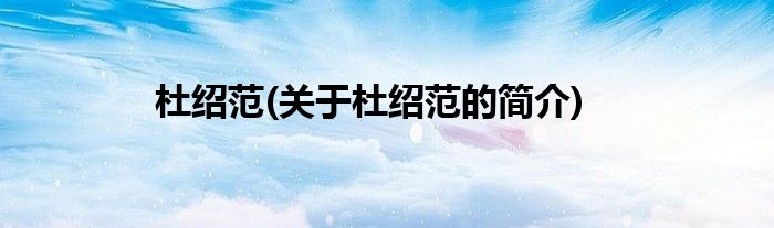 杜绍范(关于杜绍范的简介)