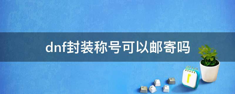 dnf封装称号可以邮寄吗