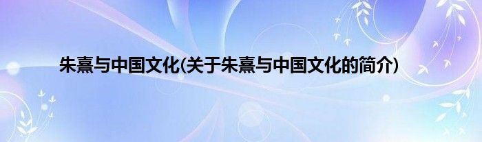 朱熹与中国文化(关于朱熹与中国文化的简介)
