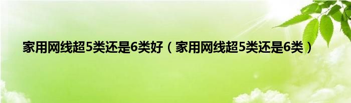家用网线超5类还是6类好（家用网线超5类还是6类）