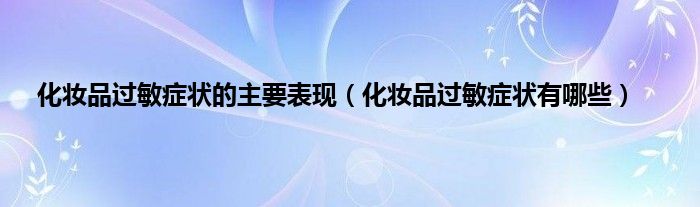 化妆品过敏症状的主要表现（化妆品过敏症状有哪些）