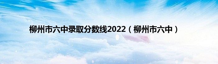柳州市六中录取分数线2022（柳州市六中）