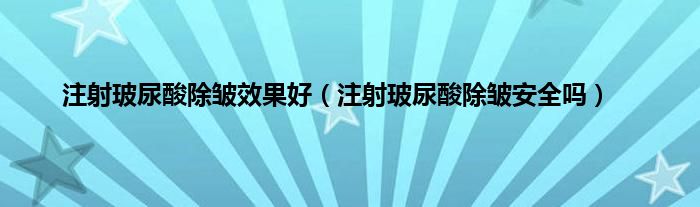 注射玻尿酸除皱效果好(注射玻尿酸除皱安全吗)