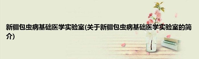 新疆包虫病基础医学实验室(关于新疆包虫病基础医学实验室的简介)
