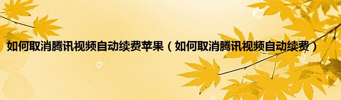 如何取消腾讯视频自动续费苹果（如何取消腾讯视频自动续费）
