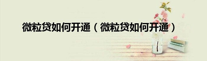 微粒贷如何开通（微粒贷如何开通）