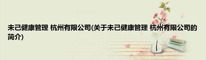 未己健康管理 杭州有限公司(关于未己健康管理 杭州有限公司的简介)