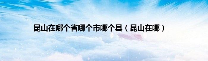 昆山在哪个省哪个市哪个县（昆山在哪）