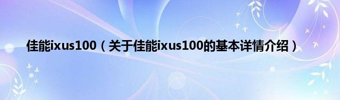 佳能ixus100（关于佳能ixus100的基本详情介绍）