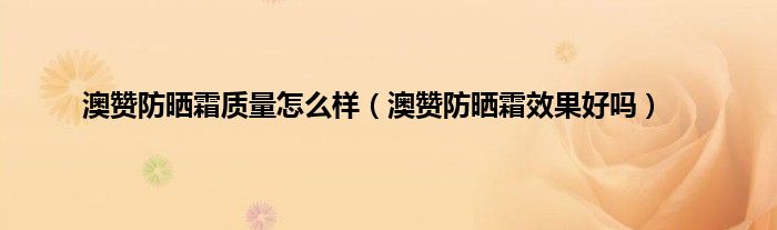 澳赞防晒霜质量怎么样（澳赞防晒霜效果好吗）