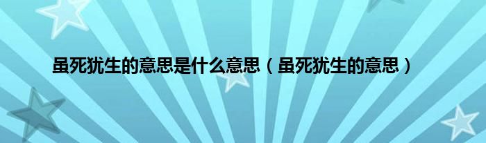 虽死犹生的意思是什么意思（虽死犹生的意思）